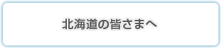 北海道の皆さまへ